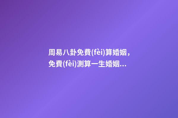周易八卦免費(fèi)算婚姻，免費(fèi)測算一生婚姻？ 周易八卦測婚姻，生辰八字測婚姻